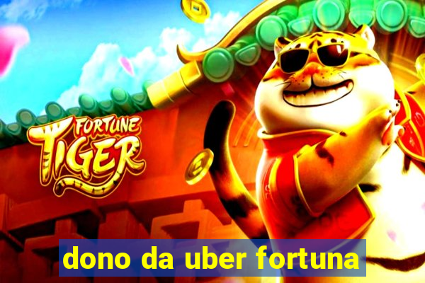 dono da uber fortuna